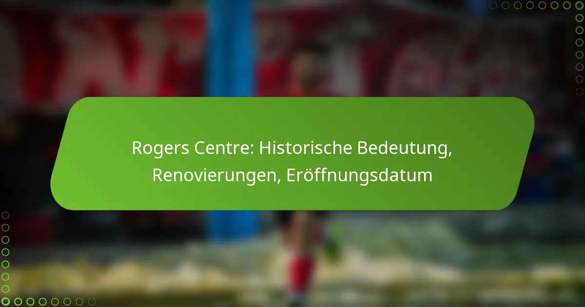 Rogers Centre: Historische Bedeutung, Renovierungen, Eröffnungsdatum