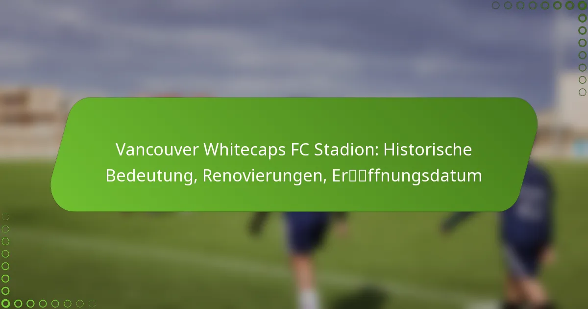 Vancouver Whitecaps FC Stadion: Historische Bedeutung, Renovierungen, Eröffnungsdatum