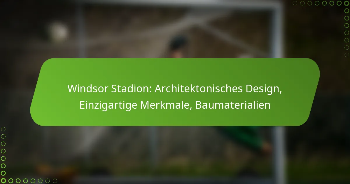 Windsor Stadion: Architektonisches Design, Einzigartige Merkmale, Baumaterialien