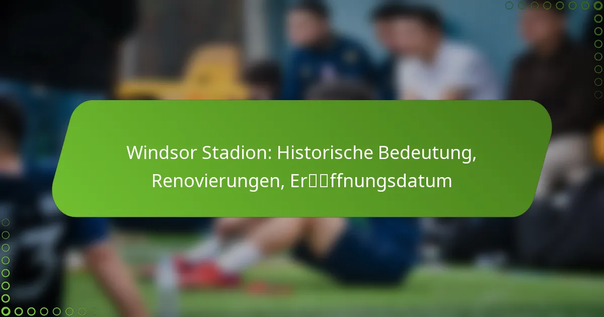 Windsor Stadion: Historische Bedeutung, Renovierungen, Eröffnungsdatum
