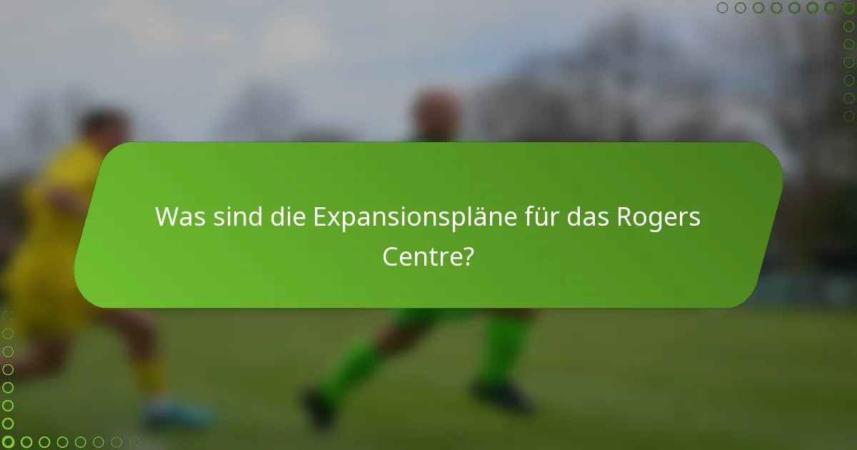 Was sind die Expansionspläne für das Rogers Centre?