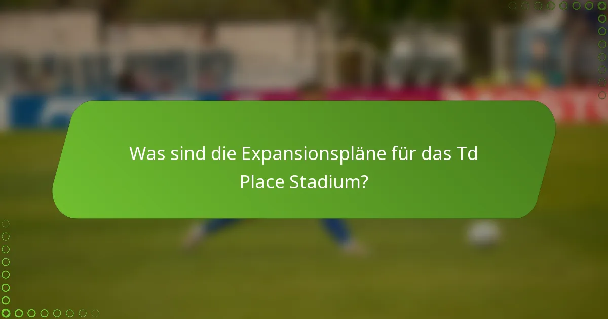 Was sind die Expansionspläne für das Td Place Stadium?