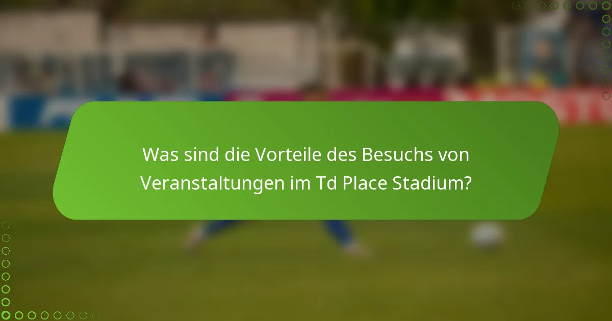Was sind die Vorteile des Besuchs von Veranstaltungen im Td Place Stadium?