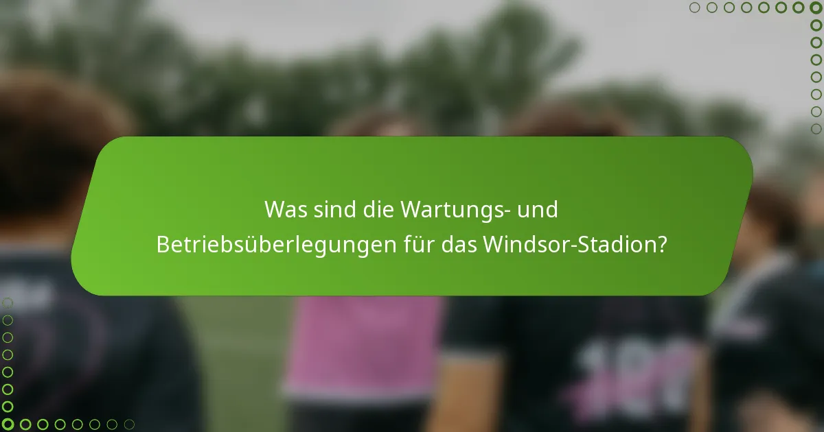 Was sind die Wartungs- und Betriebsüberlegungen für das Windsor-Stadion?